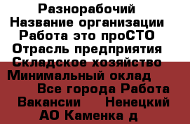 Разнорабочий › Название организации ­ Работа-это проСТО › Отрасль предприятия ­ Складское хозяйство › Минимальный оклад ­ 30 000 - Все города Работа » Вакансии   . Ненецкий АО,Каменка д.